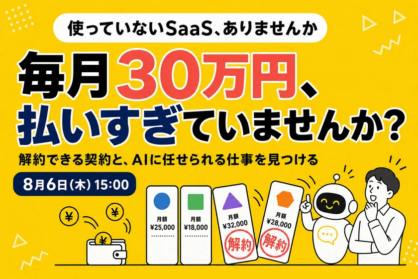 使っていないSaaS、ありませんか。毎月30万円、払いすぎていませんか？解約できる契約と、AIに任せられる仕事を見つける。8月6日（木）15:00